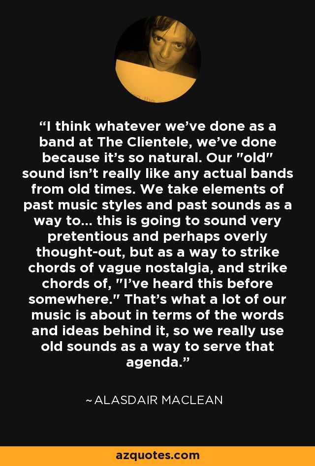 I think whatever we've done as a band at The Clientele, we've done because it's so natural. Our 