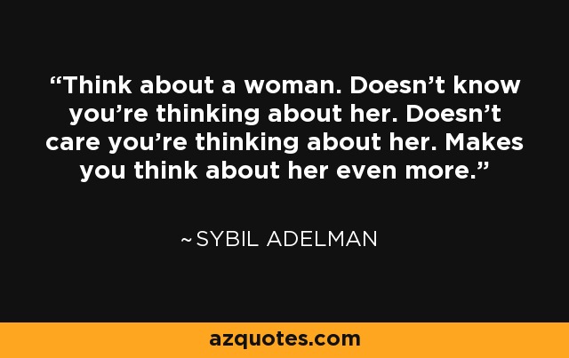Think about a woman. Doesn't know you're thinking about her. Doesn't care you're thinking about her. Makes you think about her even more. - Sybil Adelman