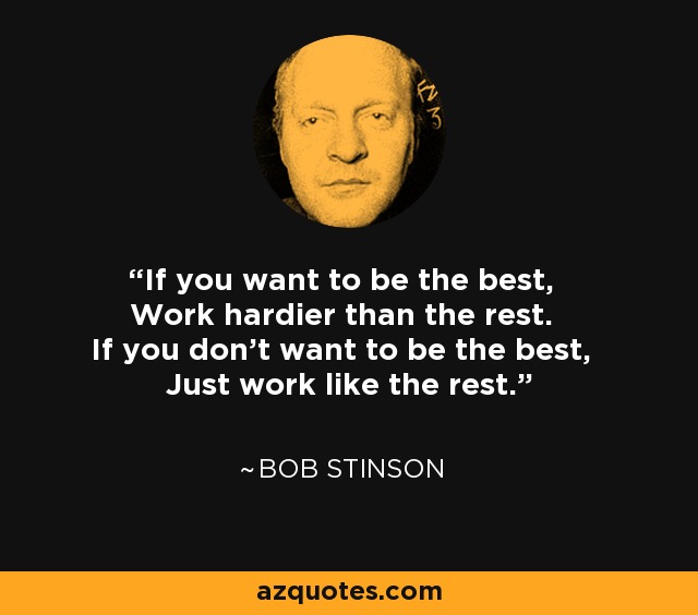 If you want to be the best, Work hardier than the rest. If you don't want to be the best, Just work like the rest. - Bob Stinson