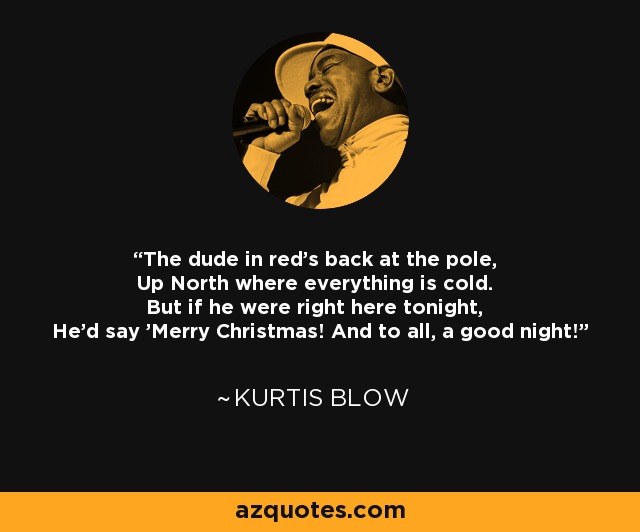 The dude in red's back at the pole, Up North where everything is cold. But if he were right here tonight, He'd say 'Merry Christmas! And to all, a good night!' - Kurtis Blow