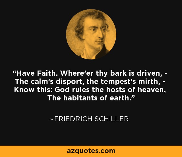 Have Faith. Where'er thy bark is driven, - The calm's disport, the tempest's mirth, - Know this: God rules the hosts of heaven, The habitants of earth. - Friedrich Schiller