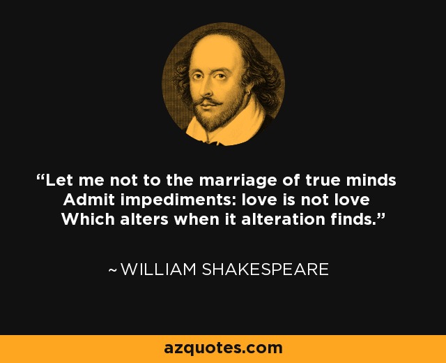 Let me not to the marriage of true minds Admit impediments: love is not love Which alters when it alteration finds. - William Shakespeare