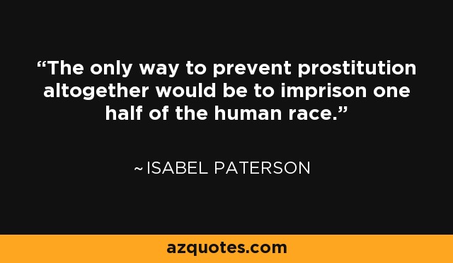 The only way to prevent prostitution altogether would be to imprison one half of the human race. - Isabel Paterson