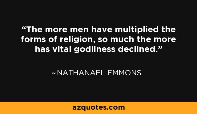 The more men have multiplied the forms of religion, so much the more has vital godliness declined. - Nathanael Emmons