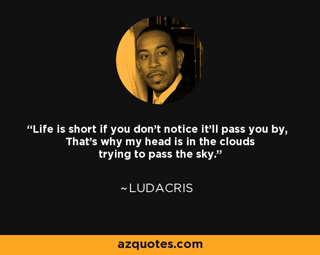 Life is short if you don't notice it'll pass you by, That's why my head is in the clouds trying to pass the sky. - Ludacris