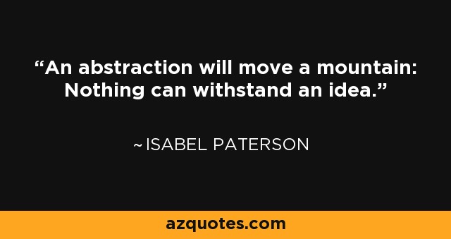An abstraction will move a mountain: Nothing can withstand an idea. - Isabel Paterson