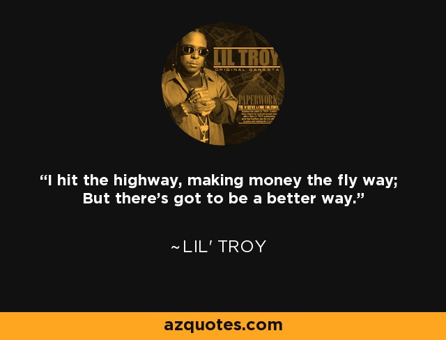I hit the highway, making money the fly way; But there's got to be a better way. - Lil' Troy