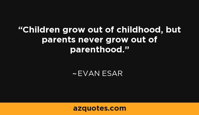 Children grow out of childhood, but parents never grow out of parenthood. - Evan Esar