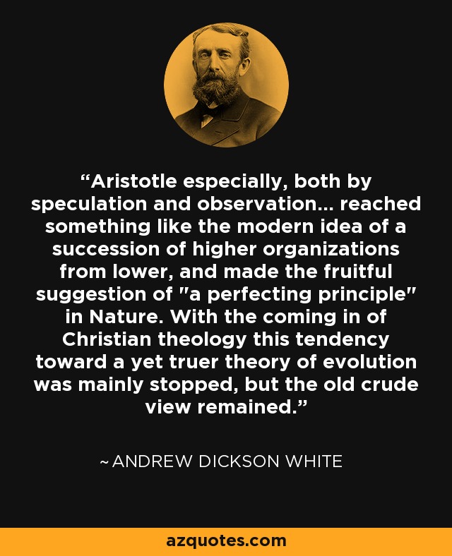 Aristotle especially, both by speculation and observation... reached something like the modern idea of a succession of higher organizations from lower, and made the fruitful suggestion of 