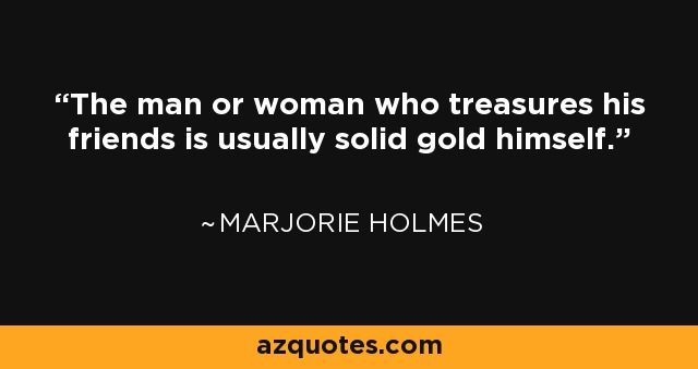 The man or woman who treasures his friends is usually solid gold himself. - Marjorie Holmes