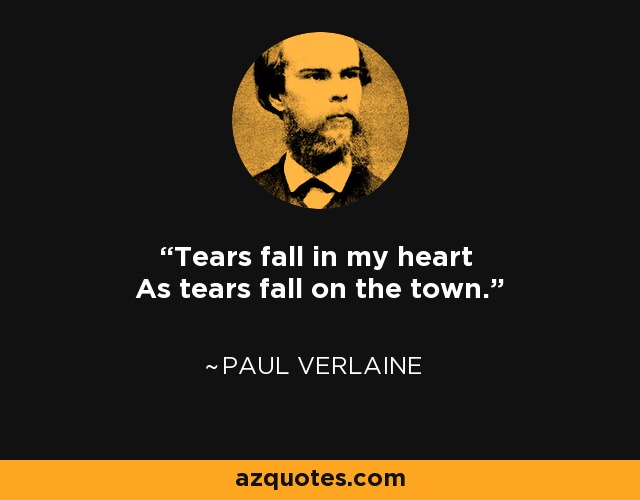 Tears fall in my heart As tears fall on the town. - Paul Verlaine