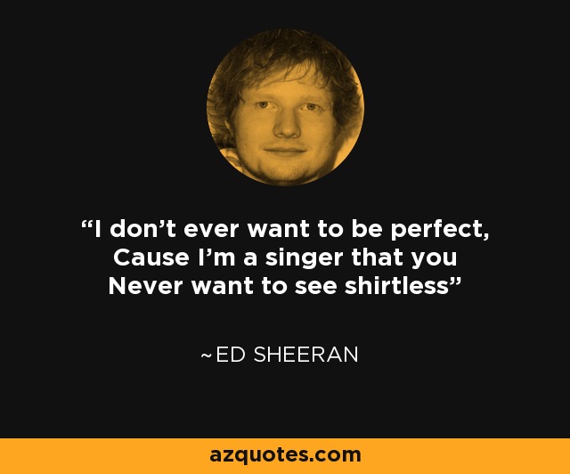 I don't ever want to be perfect, Cause I'm a singer that you Never want to see shirtless - Ed Sheeran