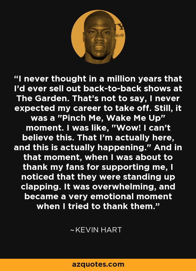 I never thought in a million years that I'd ever sell out back-to-back shows at The Garden. That's not to say, I never expected my career to take off. Still, it was a 