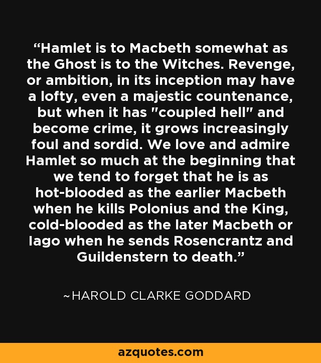 Hamlet is to Macbeth somewhat as the Ghost is to the Witches. Revenge, or ambition, in its inception may have a lofty, even a majestic countenance, but when it has 
