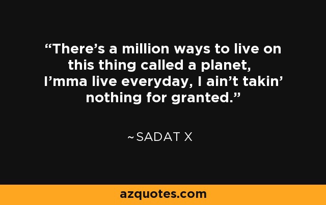 There's a million ways to live on this thing called a planet, I'mma live everyday, I ain't takin' nothing for granted. - Sadat X