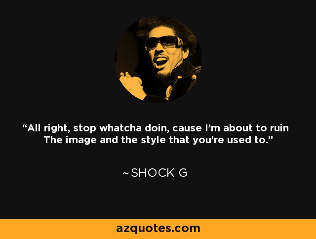 All right, stop whatcha doin, cause I'm about to ruin The image and the style that you're used to. - Shock G