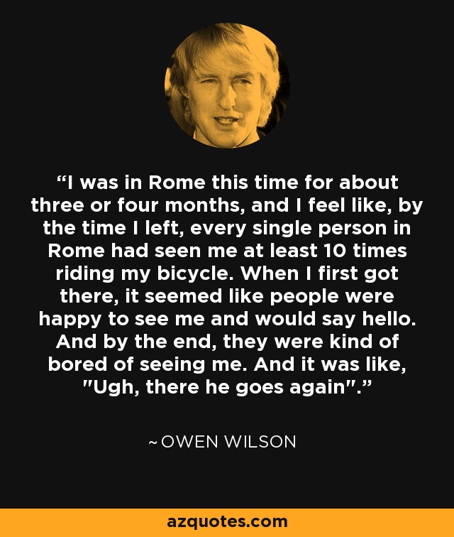 I was in Rome this time for about three or four months, and I feel like, by the time I left, every single person in Rome had seen me at least 10 times riding my bicycle. When I first got there, it seemed like people were happy to see me and would say hello. And by the end, they were kind of bored of seeing me. And it was like, 