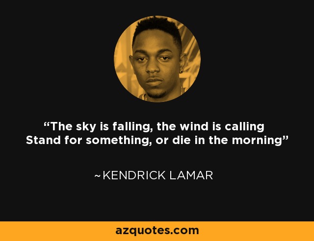 The sky is falling, the wind is calling Stand for something, or die in the morning - Kendrick Lamar