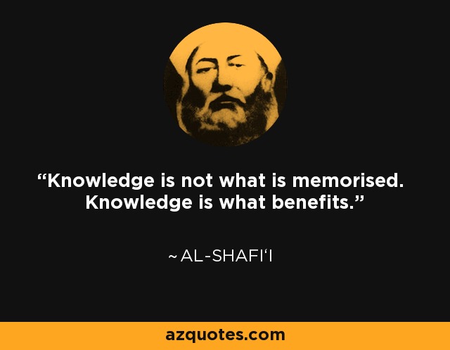 Knowledge is not what is memorised. Knowledge is what benefits. - Al-Shafi‘i