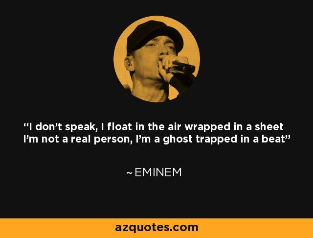 I don't speak, I float in the air wrapped in a sheet I'm not a real person, I'm a ghost trapped in a beat - Eminem
