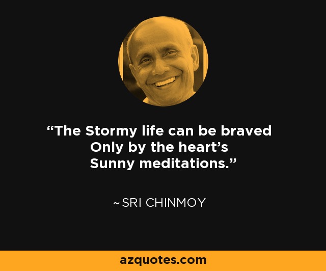 The Stormy life can be braved Only by the heart's Sunny meditations. - Sri Chinmoy