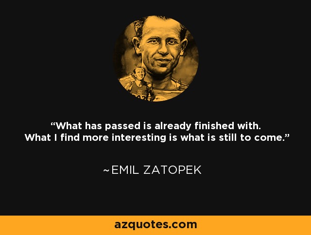 What has passed is already finished with. What I find more interesting is what is still to come. - Emil Zatopek