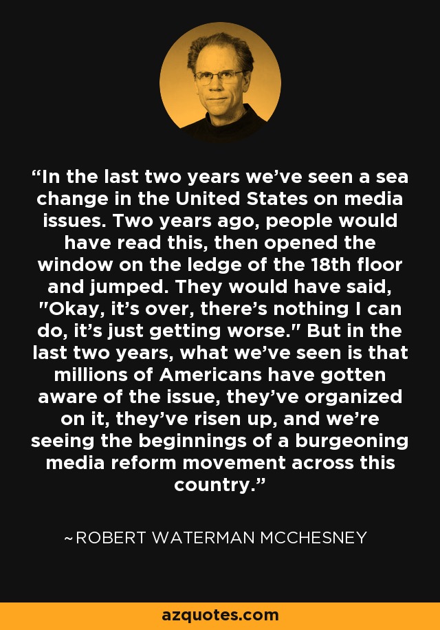 In the last two years we've seen a sea change in the United States on media issues. Two years ago, people would have read this, then opened the window on the ledge of the 18th floor and jumped. They would have said, 