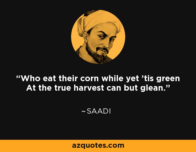 Who eat their corn while yet 'tis green At the true harvest can but glean. - Saadi
