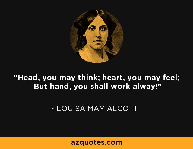 Head, you may think; heart, you may feel; But hand, you shall work alway! - Louisa May Alcott
