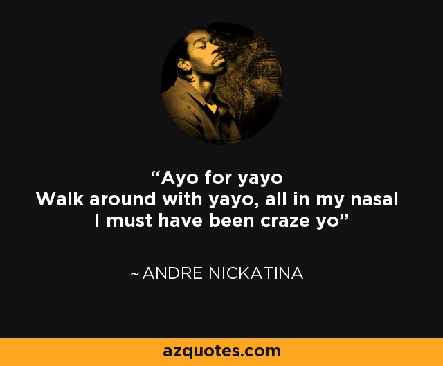 Ayo for yayo Walk around with yayo, all in my nasal I must have been craze yo - Andre Nickatina