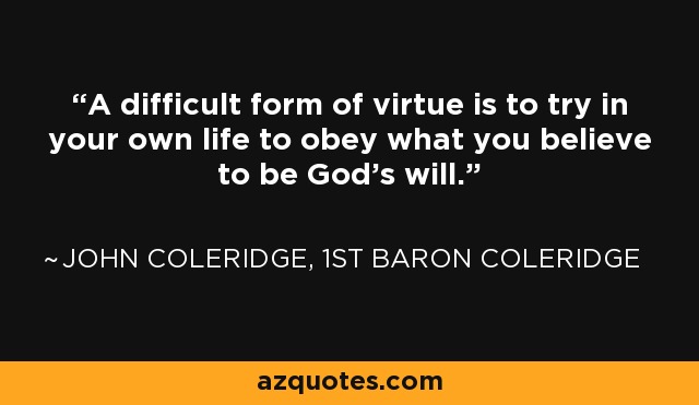 A difficult form of virtue is to try in your own life to obey what you believe to be God's will. - John Coleridge, 1st Baron Coleridge