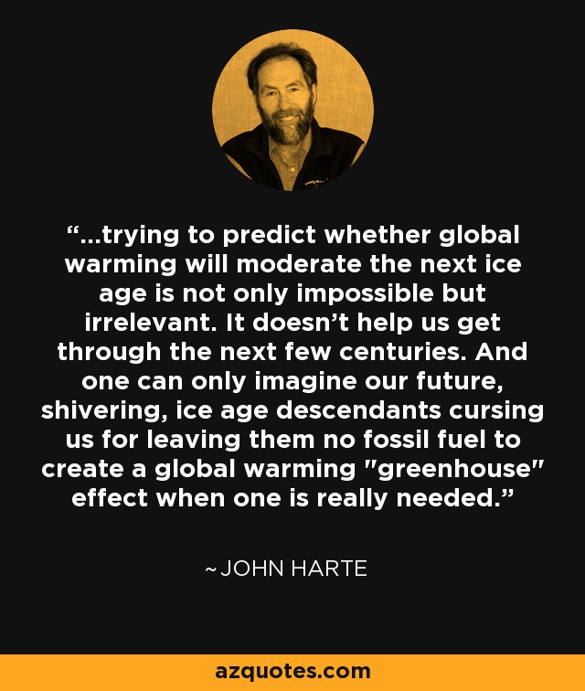 ...trying to predict whether global warming will moderate the next ice age is not only impossible but irrelevant. It doesn't help us get through the next few centuries. And one can only imagine our future, shivering, ice age descendants cursing us for leaving them no fossil fuel to create a global warming 