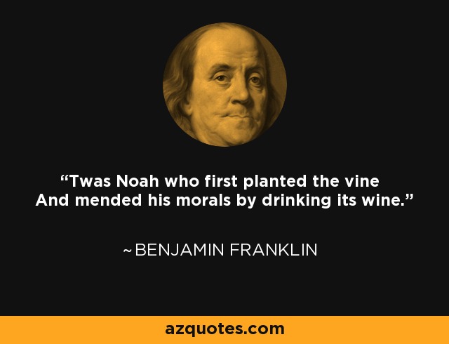 Twas Noah who first planted the vine And mended his morals by drinking its wine. - Benjamin Franklin
