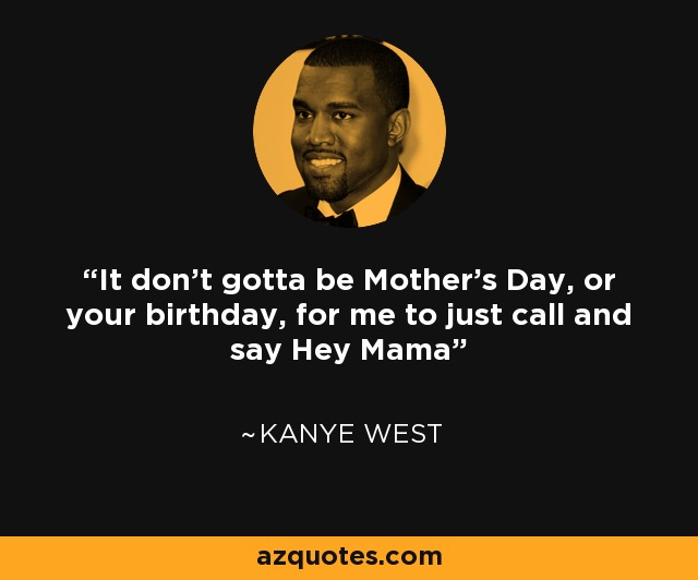 It don't gotta be Mother's Day, or your birthday, for me to just call and say Hey Mama - Kanye West
