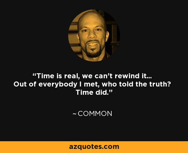 Time is real, we can't rewind it... Out of everybody I met, who told the truth? Time did. - Common