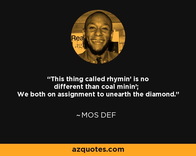 This thing called rhymin' is no different than coal minin'; We both on assignment to unearth the diamond. - Mos Def