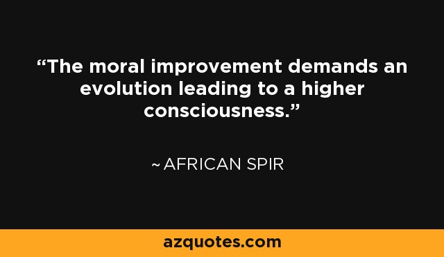 The moral improvement demands an evolution leading to a higher consciousness. - African Spir