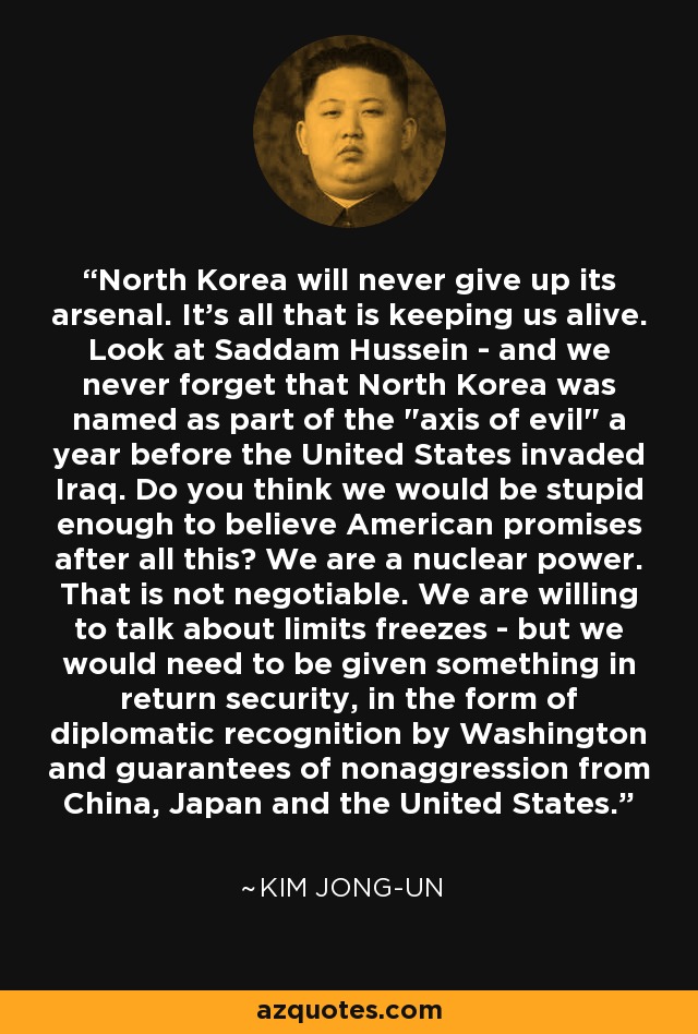 North Korea will never give up its arsenal. It's all that is keeping us alive. Look at Saddam Hussein - and we never forget that North Korea was named as part of the 