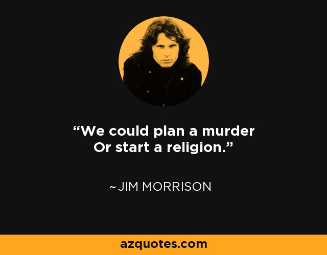 We could plan a murder Or start a religion. - Jim Morrison