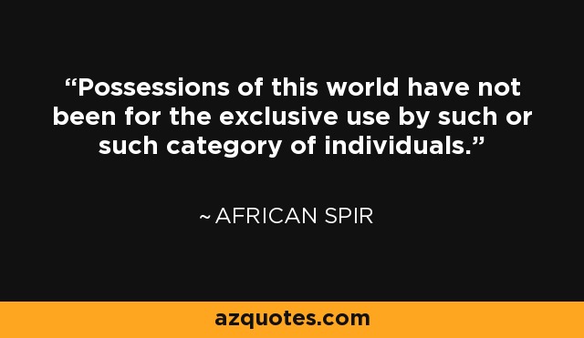 Possessions of this world have not been for the exclusive use by such or such category of individuals. - African Spir