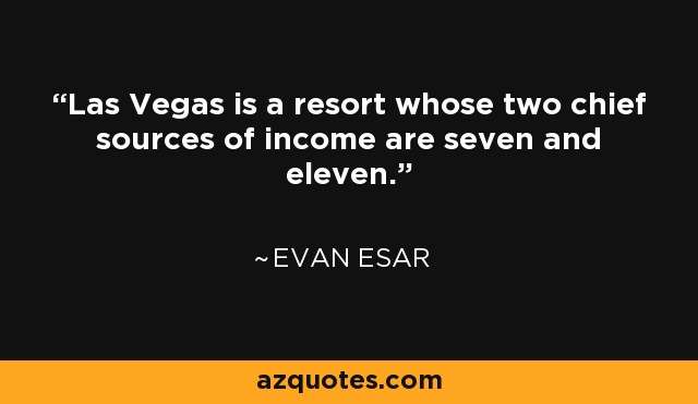Las Vegas is a resort whose two chief sources of income are seven and eleven. - Evan Esar