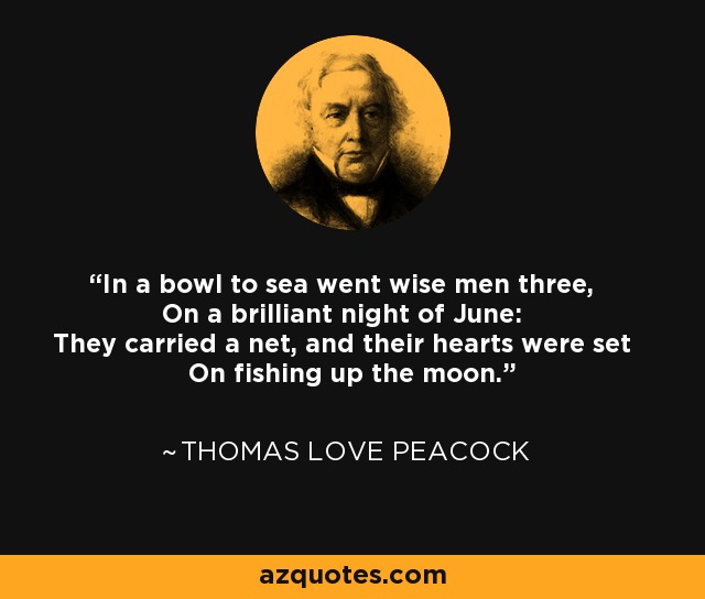 In a bowl to sea went wise men three, On a brilliant night of June: They carried a net, and their hearts were set On fishing up the moon. - Thomas Love Peacock