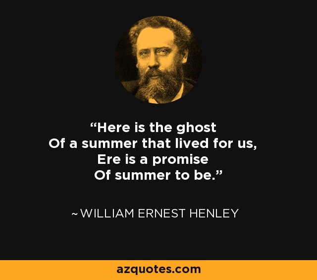 Here is the ghost Of a summer that lived for us, Ere is a promise Of summer to be. - William Ernest Henley