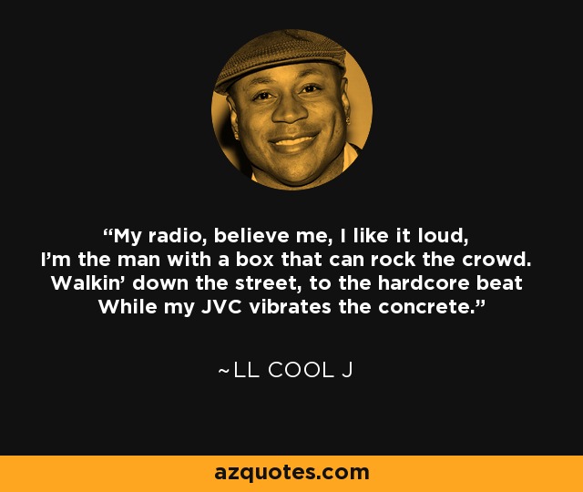 My radio, believe me, I like it loud, I'm the man with a box that can rock the crowd. Walkin' down the street, to the hardcore beat While my JVC vibrates the concrete. - LL Cool J