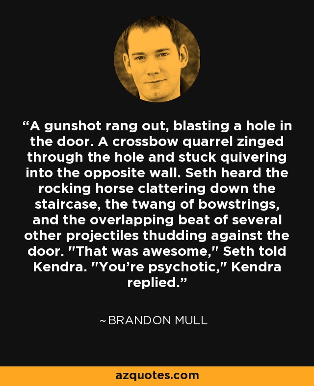 A gunshot rang out, blasting a hole in the door. A crossbow quarrel zinged through the hole and stuck quivering into the opposite wall. Seth heard the rocking horse clattering down the staircase, the twang of bowstrings, and the overlapping beat of several other projectiles thudding against the door. 