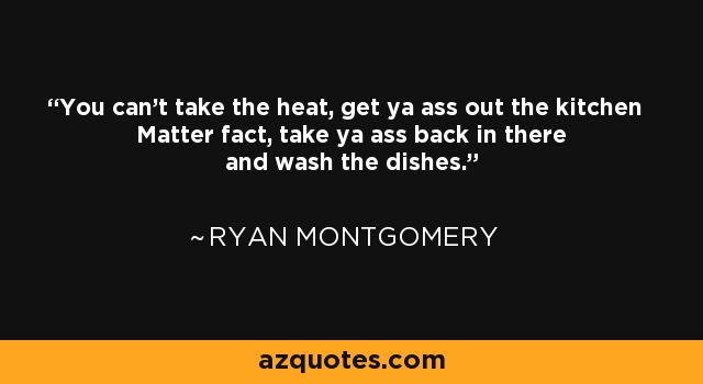 You can't take the heat, get ya ass out the kitchen Matter fact, take ya ass back in there and wash the dishes. - Ryan Montgomery