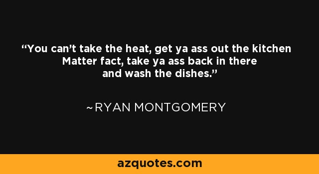 You can't take the heat, get ya ass out the kitchen Matter fact, take ya ass back in there and wash the dishes. - Ryan Montgomery