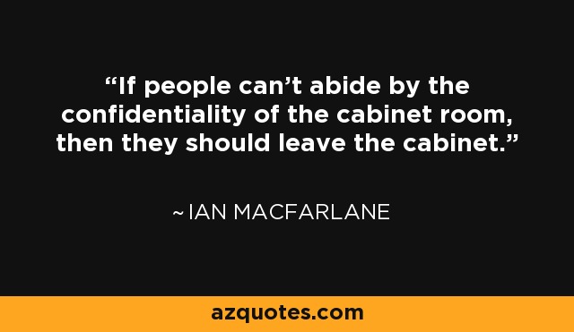 If people can't abide by the confidentiality of the cabinet room, then they should leave the cabinet. - Ian Macfarlane