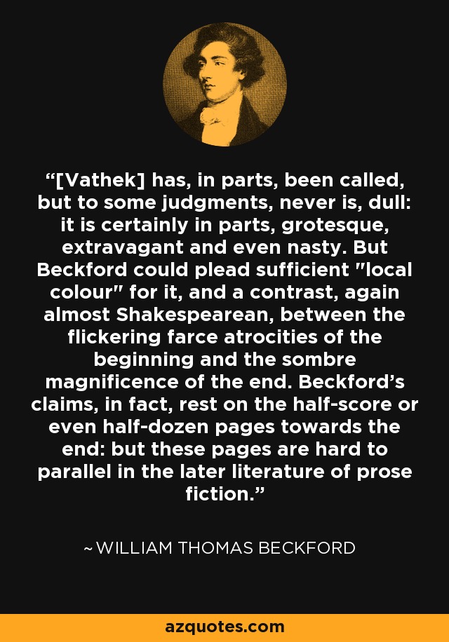 [Vathek] has, in parts, been called, but to some judgments, never is, dull: it is certainly in parts, grotesque, extravagant and even nasty. But Beckford could plead sufficient 