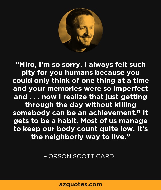 Miro, I'm so sorry. I always felt such pity for you humans because you could only think of one thing at a time and your memories were so imperfect and . . . now I realize that just getting through the day without killing somebody can be an achievement.